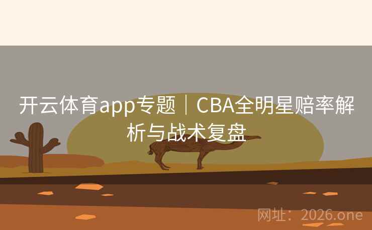 开云体育app专题|CBA全明星赔率解析与战术复盘
