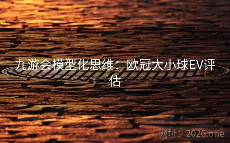 九游会模型化思维:欧冠大小球EV评估