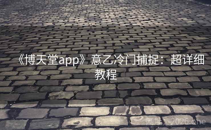 《博天堂app》意乙冷门捕捉：超详细教程