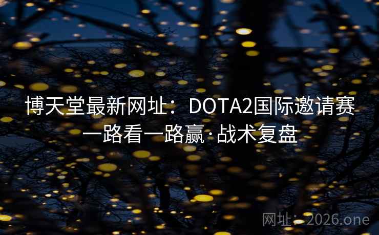 博天堂最新网址:DOTA2国际邀请赛一路看一路赢·战术复盘