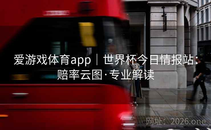 爱游戏体育app|世界杯今日情报站:赔率云图·专业解读