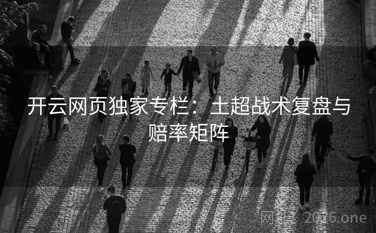 开云网页独家专栏:土超战术复盘与赔率矩阵