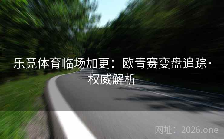 乐竞体育临场加更:欧青赛变盘追踪·权威解析