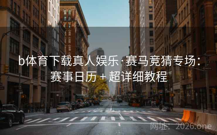 b体育下载真人娱乐·赛马竞猜专场：赛事日历 + 超详细教程