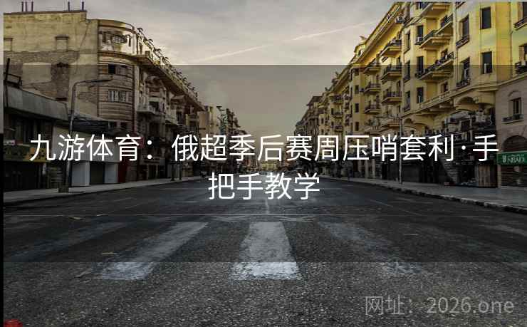 九游体育:俄超季后赛周压哨套利·手把手教学