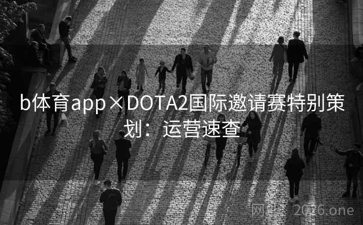 b体育app×DOTA2国际邀请赛特别策划：运营速查