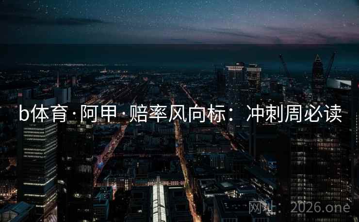 b体育·阿甲·赔率风向标:冲刺周必读