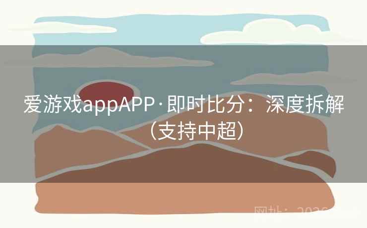 爱游戏appAPP·即时比分：深度拆解（支持中超）