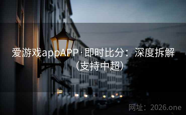 爱游戏appAPP·即时比分:深度拆解(支持中超)