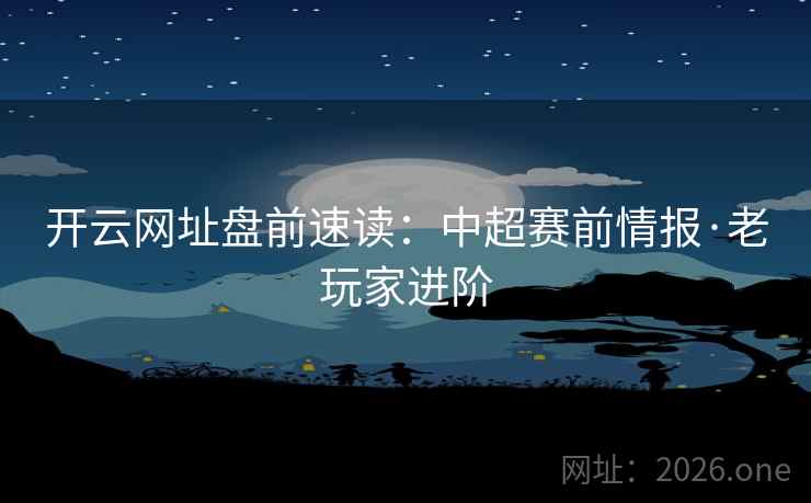 开云网址盘前速读：中超赛前情报·老玩家进阶