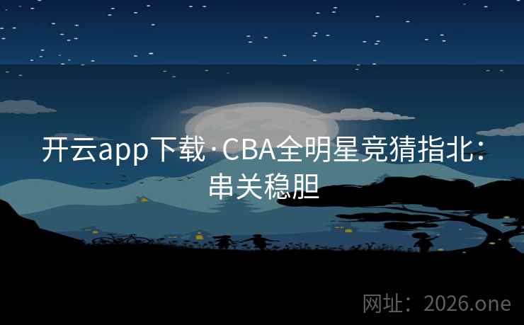 开云app下载·CBA全明星竞猜指北：串关稳胆