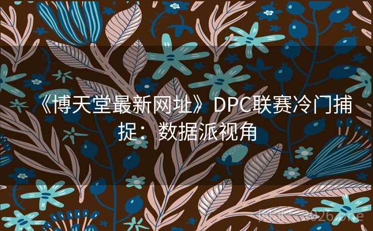 《博天堂最新网址》DPC联赛冷门捕捉:数据派视角