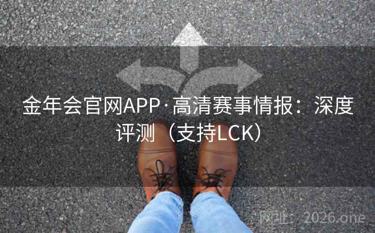 金年会官网APP·高清赛事情报:深度评测(支持LCK)