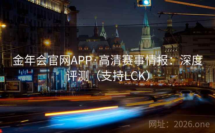 金年会官网APP·高清赛事情报：深度评测（支持LCK）