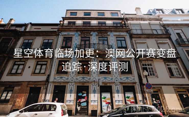 星空体育临场加更：澳网公开赛变盘追踪·深度评测