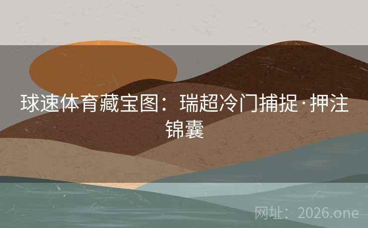 球速体育藏宝图:瑞超冷门捕捉·押注锦囊