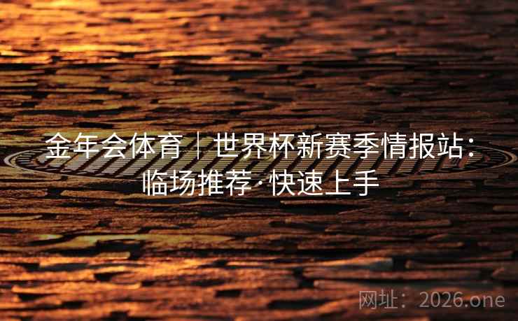 金年会体育|世界杯新赛季情报站:临场推荐·快速上手